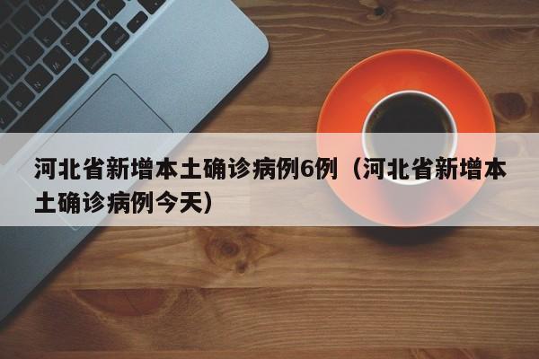 河北省新增本土确诊病例6例（河北省新增本土确诊病例今天）