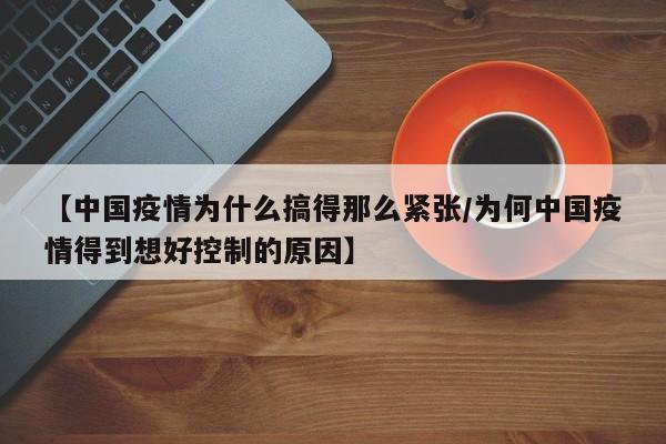 【中国疫情为什么搞得那么紧张/为何中国疫情得到想好控制的原因】