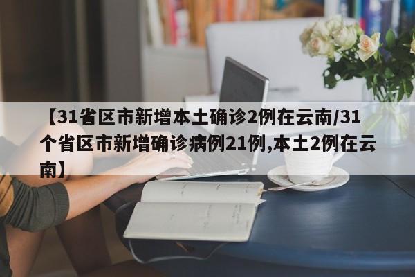 【31省区市新增本土确诊2例在云南/31个省区市新增确诊病例21例,本土2例在云南】