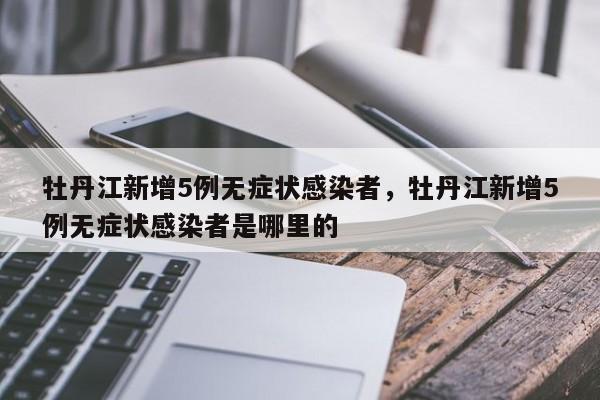 牡丹江新增5例无症状感染者，牡丹江新增5例无症状感染者是哪里的