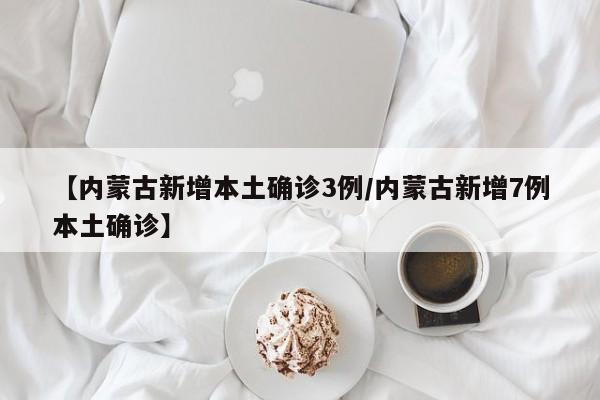 【内蒙古新增本土确诊3例/内蒙古新增7例本土确诊】