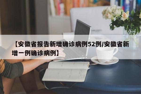 【安徽省报告新增确诊病例52例/安徽省新增一例确诊病例】