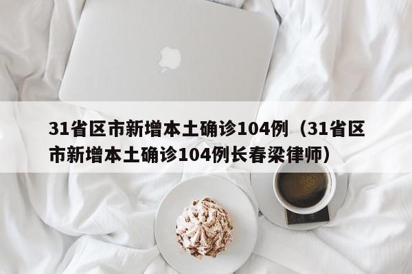 31省区市新增本土确诊104例（31省区市新增本土确诊104例长春梁律师）
