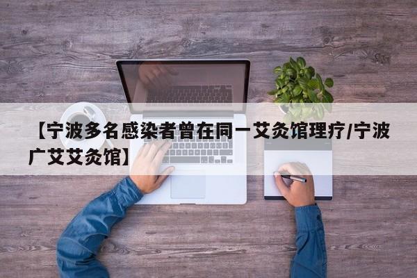 【宁波多名感染者曾在同一艾灸馆理疗/宁波广艾艾灸馆】