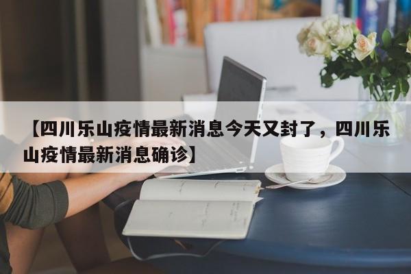 【四川乐山疫情最新消息今天又封了，四川乐山疫情最新消息确诊】