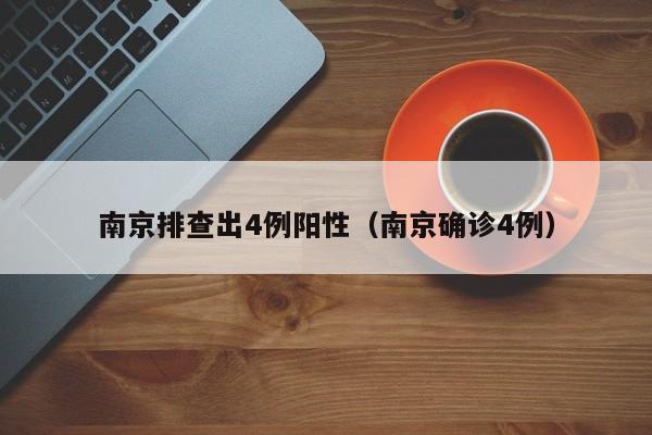 南京排查出4例阳性（南京确诊4例）