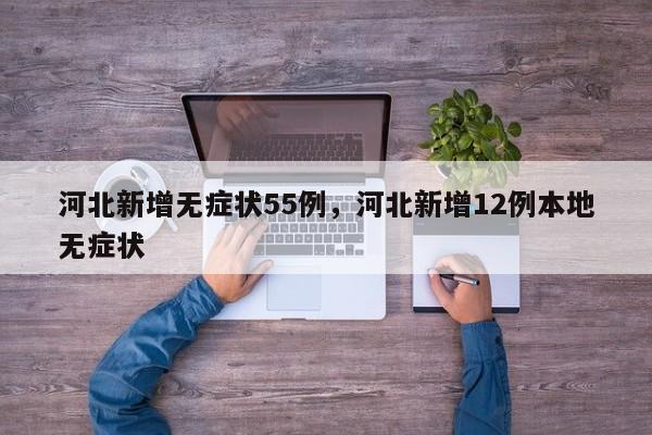 河北新增无症状55例，河北新增12例本地无症状