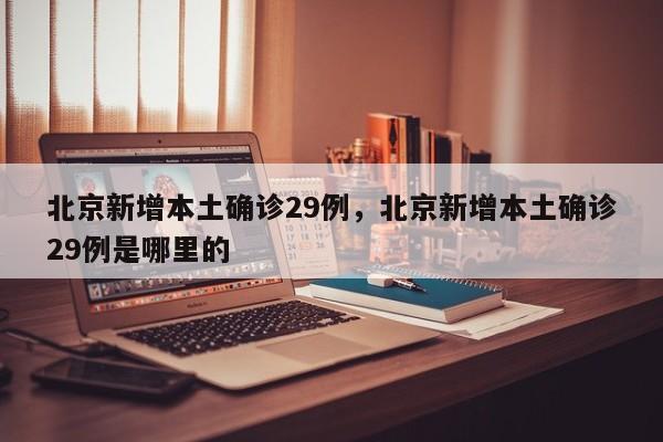 北京新增本土确诊29例，北京新增本土确诊29例是哪里的