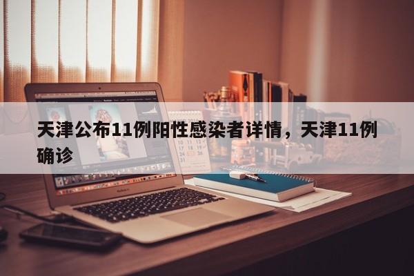 天津公布11例阳性感染者详情，天津11例确诊