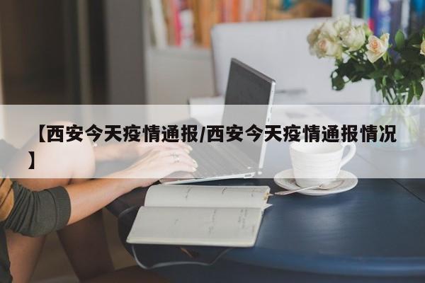【西安今天疫情通报/西安今天疫情通报情况】