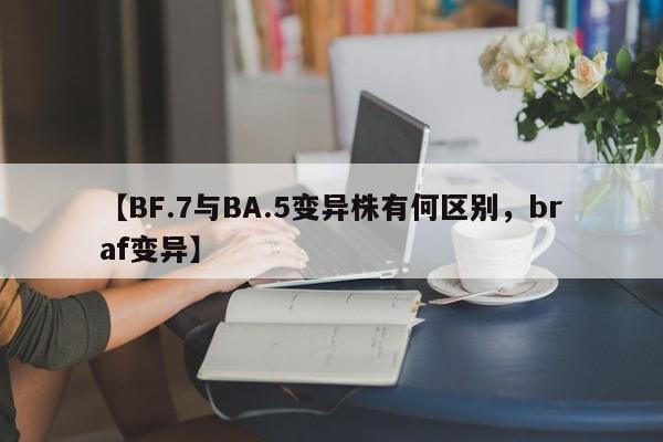 【BF.7与BA.5变异株有何区别，braf变异】