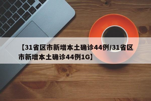 【31省区市新增本土确诊44例/31省区市新增本土确诊44例1G】