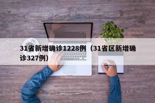 31省新增确诊1228例（31省区新增确诊327例）