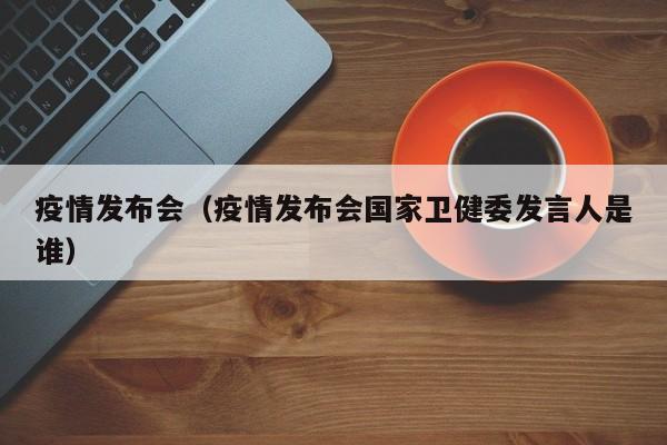 疫情发布会（疫情发布会国家卫健委发言人是谁）
