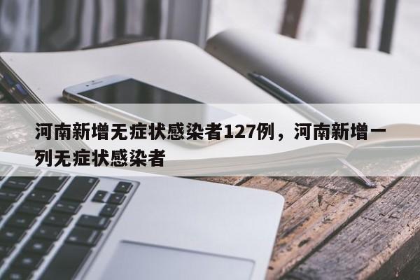 河南新增无症状感染者127例，河南新增一列无症状感染者