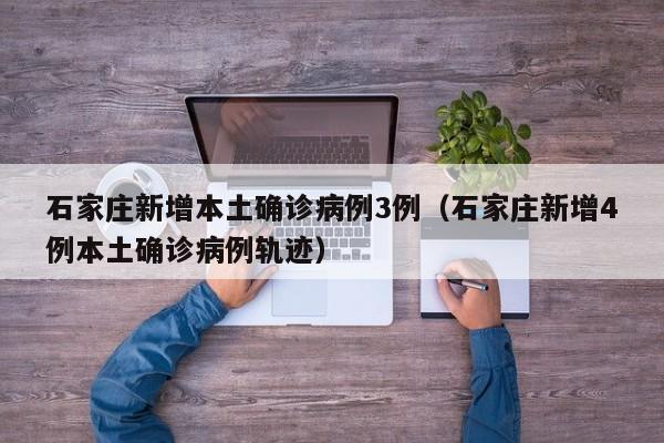 石家庄新增本土确诊病例3例（石家庄新增4例本土确诊病例轨迹）