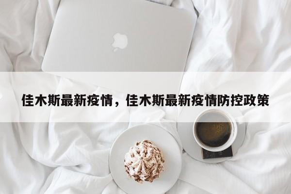 佳木斯最新疫情，佳木斯最新疫情防控政策