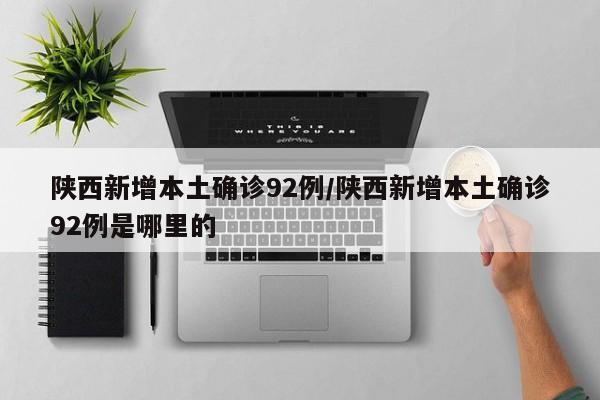 陕西新增本土确诊92例/陕西新增本土确诊92例是哪里的