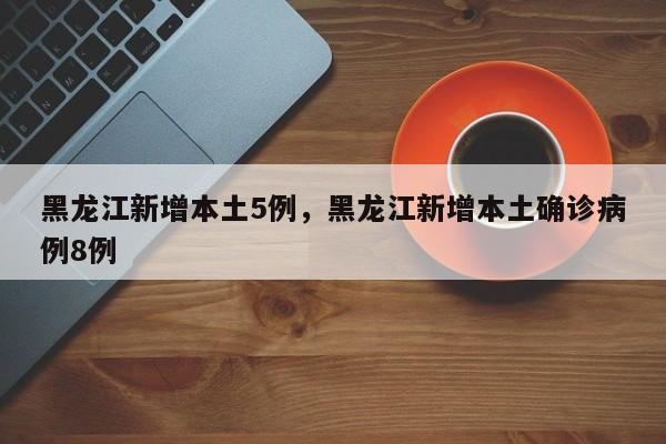 黑龙江新增本土5例，黑龙江新增本土确诊病例8例