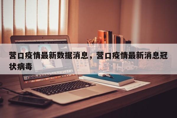营口疫情最新数据消息，营口疫情最新消息冠状病毒