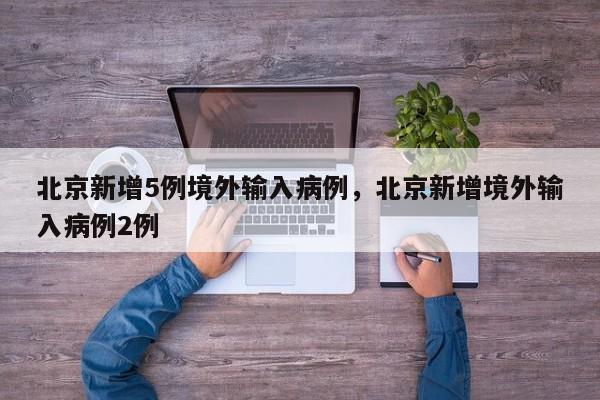 北京新增5例境外输入病例，北京新增境外输入病例2例