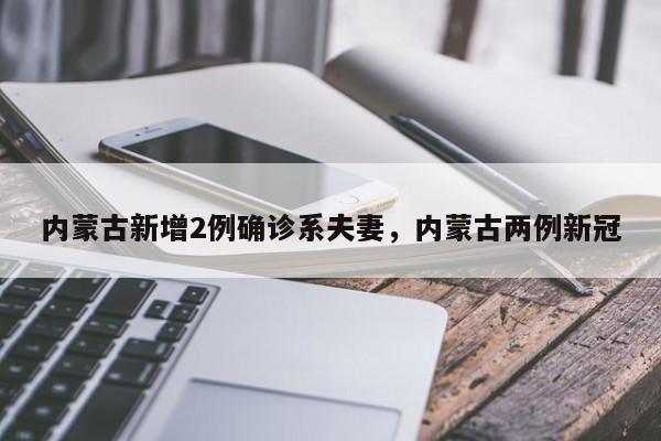 内蒙古新增2例确诊系夫妻，内蒙古两例新冠