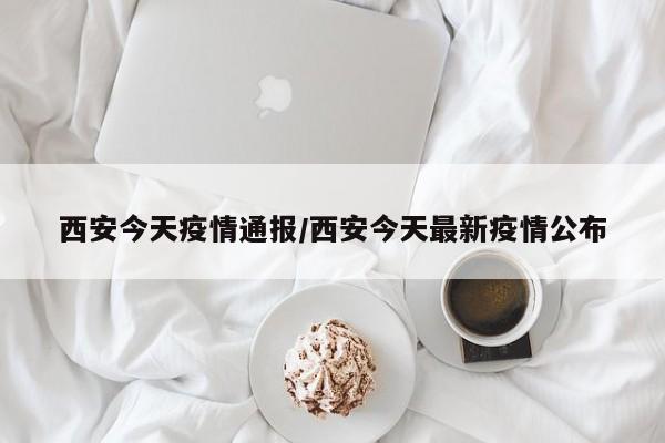 西安今天疫情通报/西安今天最新疫情公布