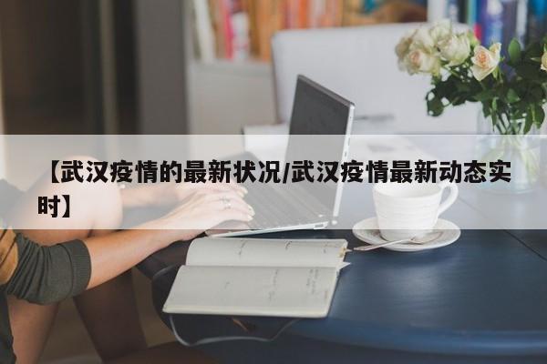 【武汉疫情的最新状况/武汉疫情最新动态实时】