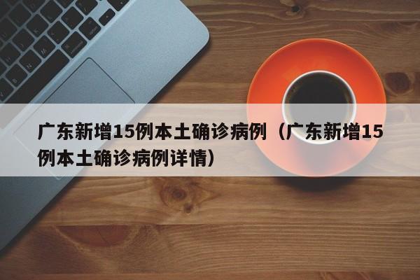广东新增15例本土确诊病例（广东新增15例本土确诊病例详情）