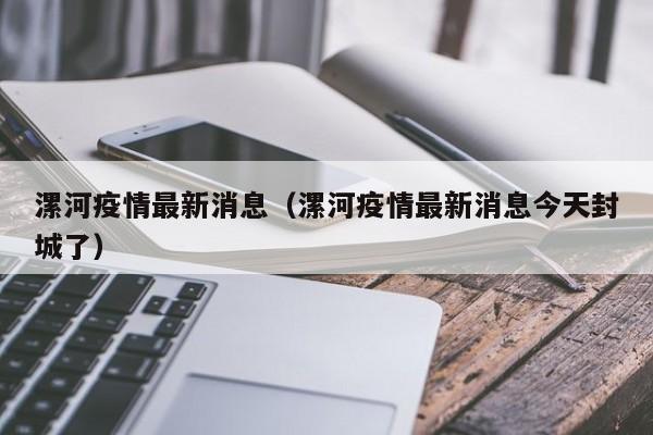 详细阅读:漯河疫情最新消息(漯河疫情最新消息今天封城了) 漯河疫情最新消息(漯河疫情最新消息今天封城了)