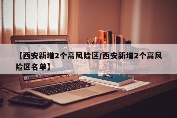 【西安新增2个高风险区/西安新增2个高风险区名单】