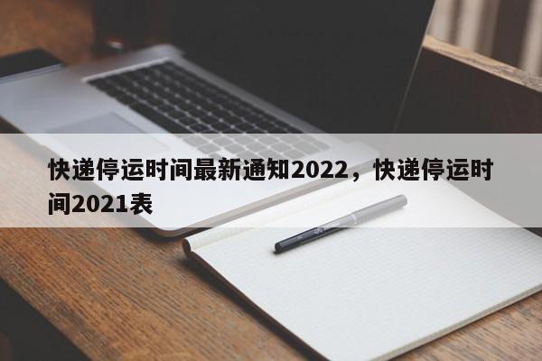 快递停运时间最新通知2022，快递停运时间2021表