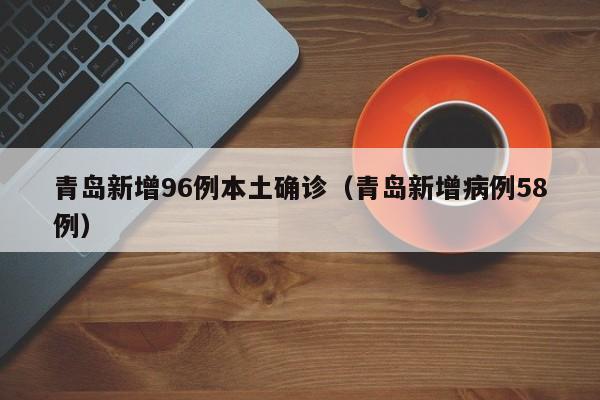 青岛新增96例本土确诊（青岛新增病例58例）