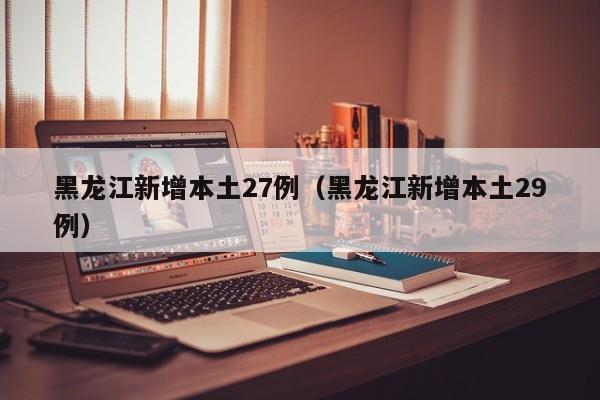 黑龙江新增本土27例（黑龙江新增本土29例）