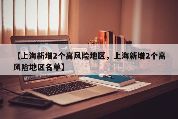 【上海新增2个高风险地区，上海新增2个高风险地区名单】