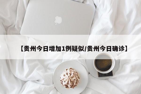 【贵州今日增加1例疑似/贵州今日确诊】