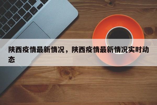陕西疫情最新情况，陕西疫情最新情况实时动态
