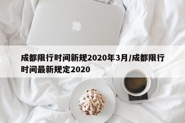 详细阅读:成都限行时间新规2020年3月/成都限行时间最新规定2020 成都限行时间新规2020年3月/成都限行时间最新规定2020