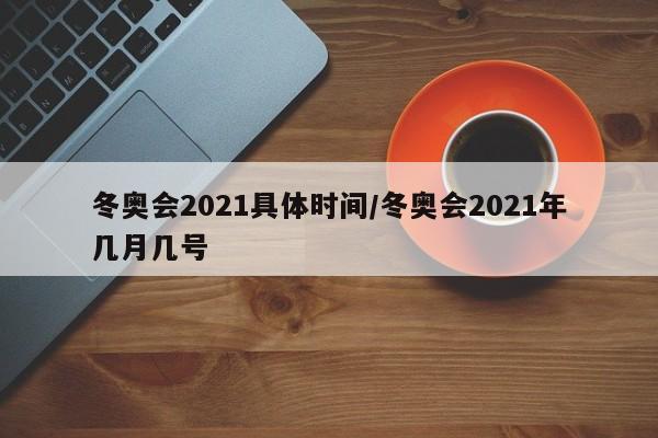 冬奥会2021具体时间/冬奥会2021年几月几号