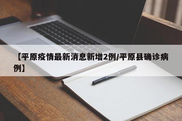 【平原疫情最新消息新增2例/平原县确诊病例】
