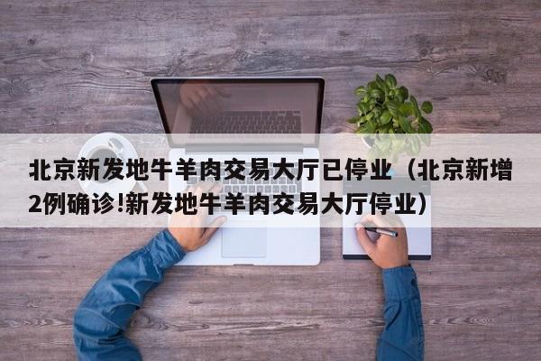 北京新发地牛羊肉交易大厅已停业（北京新增2例确诊!新发地牛羊肉交易大厅停业）