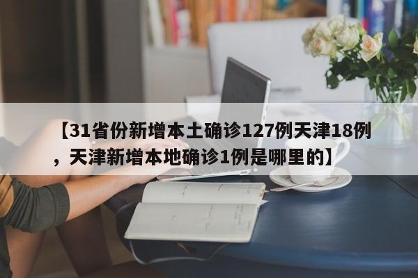 【31省份新增本土确诊127例天津18例，天津新增本地确诊1例是哪里的】