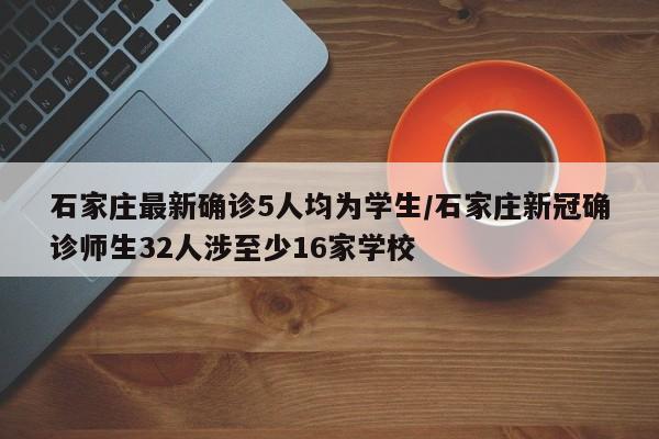 石家庄最新确诊5人均为学生/石家庄新冠确诊师生32人涉至少16家学校