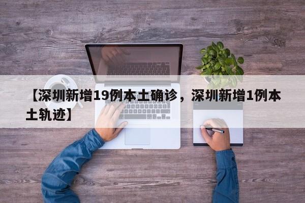 【深圳新增19例本土确诊，深圳新增1例本土轨迹】