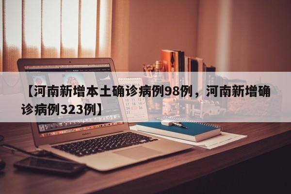 【河南新增本土确诊病例98例，河南新增确诊病例323例】
