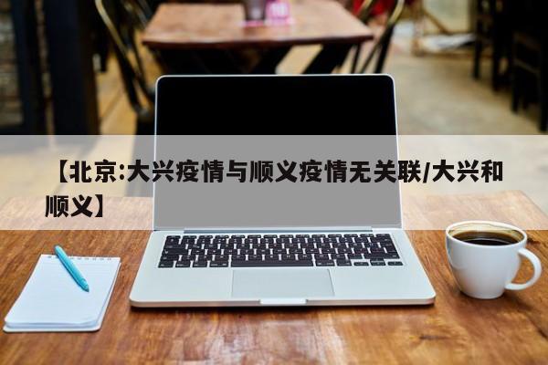【北京:大兴疫情与顺义疫情无关联/大兴和顺义】