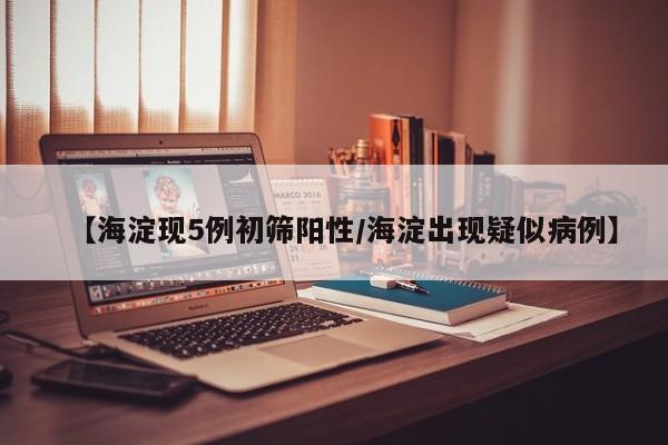 【海淀现5例初筛阳性/海淀出现疑似病例】