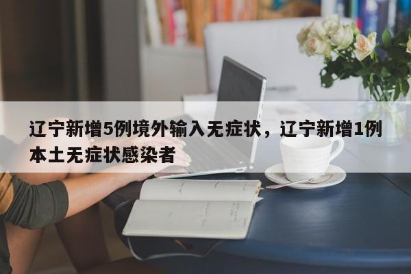 辽宁新增5例境外输入无症状，辽宁新增1例本土无症状感染者