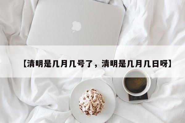 【清明是几月几号了，清明是几月几日呀】