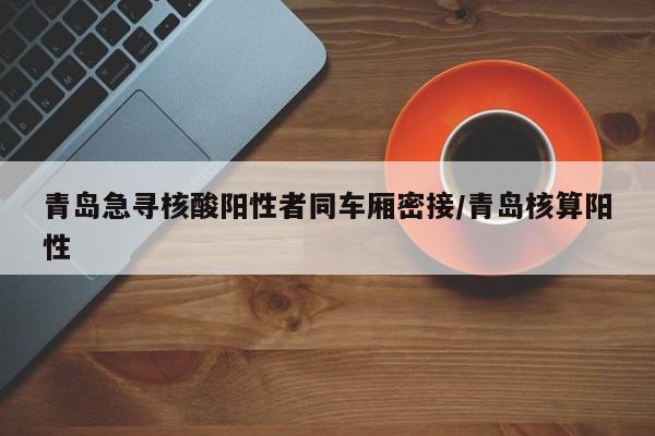 青岛急寻核酸阳性者同车厢密接/青岛核算阳性